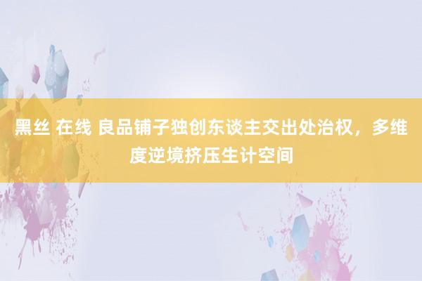 黑丝 在线 良品铺子独创东谈主交出处治权，多维度逆境挤压生计空间